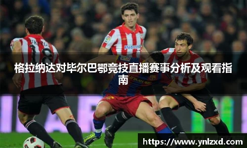 格拉纳达对毕尔巴鄂竞技直播赛事分析及观看指南