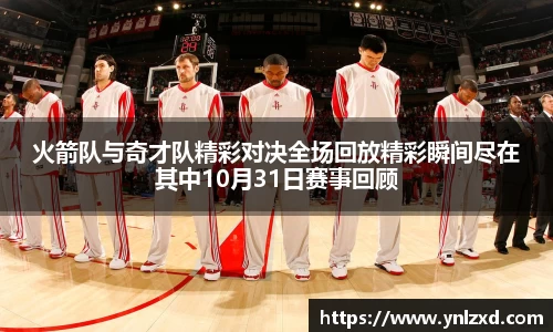 火箭队与奇才队精彩对决全场回放精彩瞬间尽在其中10月31日赛事回顾
