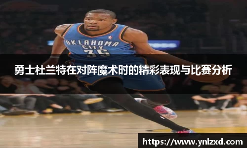 勇士杜兰特在对阵魔术时的精彩表现与比赛分析